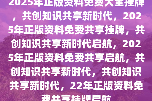 2025年正版资料免费大全挂牌,迈向2025年，正版资料免费大全的挂牌与展望