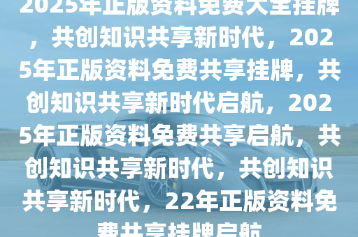 2025年正版资料免费大全挂牌,迈向2025年，正版资料免费大全的挂牌与展望